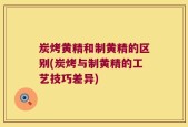 炭烤黄精和制黄精的区别(炭烤与制黄精的工艺技巧差异)