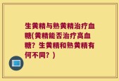 生黄精与熟黄精治疗血糖(黄精能否治疗高血糖？生黄精和熟黄精有何不同？)
