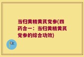 当归黄精黄芪党参(四药合一：当归黄精黄芪党参的综合功效)