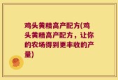 鸡头黄精高产配方(鸡头黄精高产配方，让你的农场得到更丰收的产量)