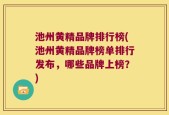 池州黄精品牌排行榜(池州黄精品牌榜单排行发布，哪些品牌上榜？)
