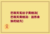 巴戟天菟丝子黄精汤(巴戟天黄精汤：滋养身体的秘方)