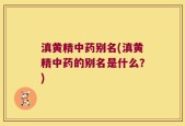 滇黄精中药别名(滇黄精中药的别名是什么？)