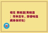 相见 黄精酒(黄精酒：传承百年，醇香味蕴藏身体好处)