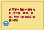 肉苁蓉十黄精十锁阳枸杞(肉苁蓉、黄精、锁阳、枸杞共同组成的保健中药)