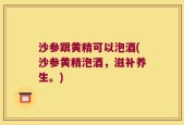 沙参跟黄精可以泡酒(沙参黄精泡酒，滋补养生。)