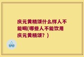 庆元黄精颂什么样人不能喝(哪些人不能饮用庆元黄精颂？)