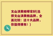 文山滇黄精哪家好(选择文山滇黄精品牌，全面比较：这十大品牌，你值得拥有！)