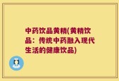 中药饮品黄精(黄精饮品：传统中药融入现代生活的健康饮品)