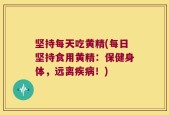坚持每天吃黄精(每日坚持食用黄精：保健身体，远离疾病！)