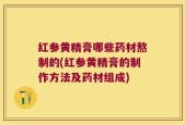 红参黄精膏哪些药材熬制的(红参黄精膏的制作方法及药材组成)