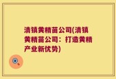 清镇黄精苗公司(清镇黄精苗公司：打造黄精产业新优势)