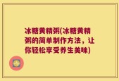 冰糖黄精粥(冰糖黄精粥的简单制作方法，让你轻松享受养生美味)