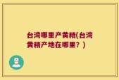 台湾哪里产黄精(台湾黄精产地在哪里？)