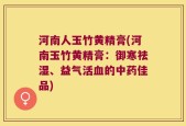河南人玉竹黄精膏(河南玉竹黄精膏：御寒祛湿、益气活血的中药佳品)