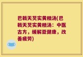 巴戟天芡实黄精汤(巴戟天芡实黄精汤：中医古方，缓解亚健康，改善疲劳)