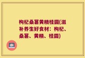 枸杞桑葚黄精桂圆(滋补养生好食材：枸杞、桑葚、黄精、桂圆)