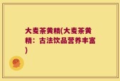 大麦茶黄精(大麦茶黄精：古法饮品营养丰富)