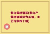 泰山黄精酒蒸(泰山产黄精酒被提为蒸酒，手艺传承四十载)