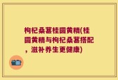 枸杞桑葚桂圆黄精(桂圆黄精与枸杞桑葚搭配，滋补养生更健康)