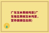 广东玉米黄精鸡蛋(广东推出黄精玉米鸡蛋，营养健康佳选择)