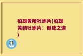 柏雄黄精牡蛎片(柏雄黄精牡蛎片：健康之道)
