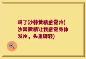 喝了沙棘黄精感觉冷(沙棘黄精让我感觉身体发冷，头重脚轻)