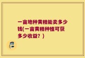 一亩地种黄精能卖多少钱(一亩黄精种植可获多少收益？)