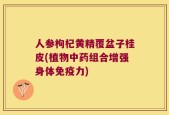 人参枸杞黄精覆盆子桂皮(植物中药组合增强身体免疫力)