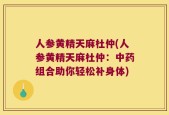 人参黄精天麻杜仲(人参黄精天麻杜仲：中药组合助你轻松补身体)