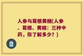 人参与葛根黄精(人参、葛根、黄精：三种中药，你了解多少？)