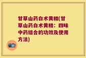 甘草山药白术黄精(甘草山药白术黄精：四味中药组合的功效及使用方法)