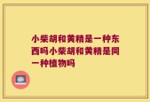 小柴胡和黄精是一种东西吗小柴胡和黄精是同一种植物吗