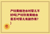 产妇黄精泡水对婴儿不好吗(产妇饮用黄精水是否对婴儿有副作用？)