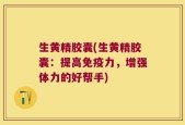 生黄精胶囊(生黄精胶囊：提高免疫力，增强体力的好帮手)