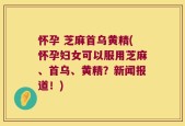 怀孕 芝麻首乌黄精(怀孕妇女可以服用芝麻、首乌、黄精？新闻报道！)