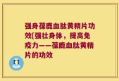 强身葆鹿血肽黄精片功效(强壮身体，提高免疫力——葆鹿血肽黄精片的功效