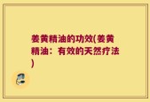 姜黄精油的功效(姜黄精油：有效的天然疗法)