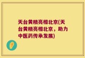 天台黄精亮相北京(天台黄精亮相北京，助力中医药传承发展)