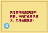 天津黄精药用(天津产黄精，中药行业需求量大，药用价值显著)
