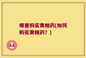 哪里购买黄精药(如何购买黄精药？)