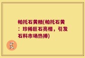 帕托石黄精(帕托石黄：珍稀巨石亮相，引发石料市场热捧)