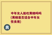 中年女人能吃黄精吗吗(黄精是否适合中年女性食用)