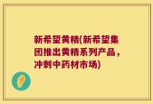 新希望黄精(新希望集团推出黄精系列产品，冲刺中药材市场)