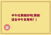中午吃黄精好吗(黄精适合中午食用吗？)