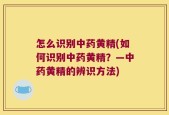 怎么识别中药黄精(如何识别中药黄精？—中药黄精的辨识方法)