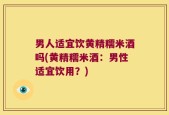男人适宜饮黄精糯米酒吗(黄精糯米酒：男性适宜饮用？)