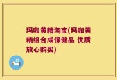 玛咖黄精淘宝(玛咖黄精组合成保健品 优质放心购买)
