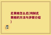 炙黄精怎么炙(炖制炙黄精的方法与步骤介绍)