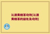 沁源黄精茶功效(沁源黄精茶的益处及功效)